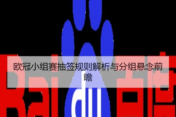 欧冠小组赛抽签规则解析与分组悬念前瞻