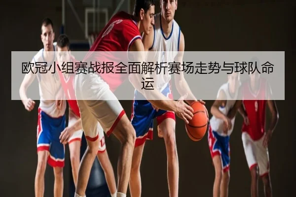 欧冠小组赛战报全面解析赛场走势与球队命运