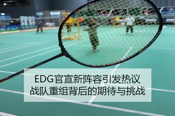 EDG官宣新阵容引发热议 战队重组背后的期待与挑战