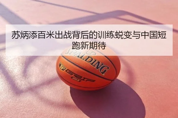 苏炳添百米出战背后的训练蜕变与中国短跑新期待