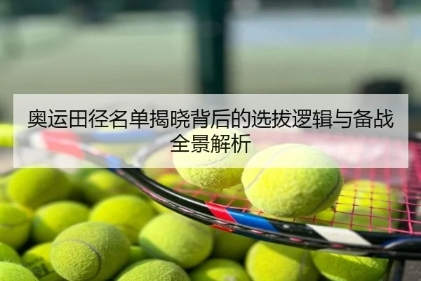 奥运田径名单揭晓背后的选拔逻辑与备战全景解析