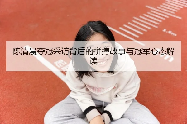 陈清晨夺冠采访背后的拼搏故事与冠军心态解读