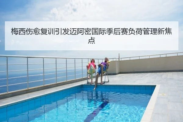 梅西伤愈复训引发迈阿密国际季后赛负荷管理新焦点