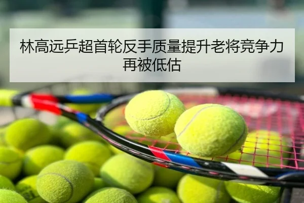 林高远乒超首轮反手质量提升老将竞争力再被低估
