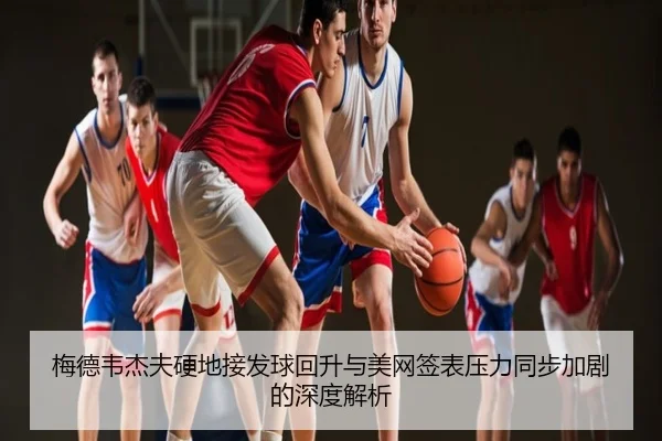 梅德韦杰夫硬地接发球回升与美网签表压力同步加剧的深度解析