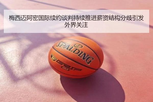 梅西迈阿密国际续约谈判持续推进薪资结构分歧引发外界关注
