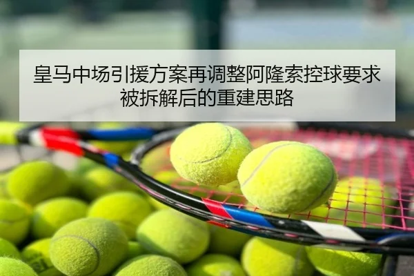 皇马中场引援方案再调整阿隆索控球要求被拆解后的重建思路