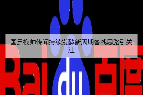 国足换帅传闻持续发酵新周期备战思路引关注