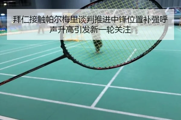 拜仁接触帕尔梅里谈判推进中锋位置补强呼声升高引发新一轮关注