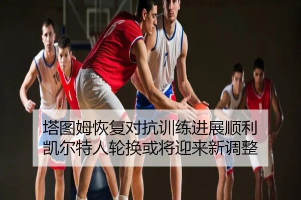 塔图姆恢复对抗训练进展顺利 凯尔特人轮换或将迎来新调整