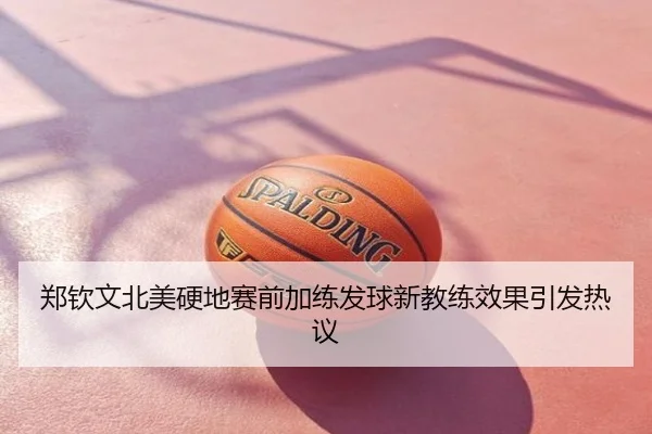 郑钦文北美硬地赛前加练发球新教练效果引发热议