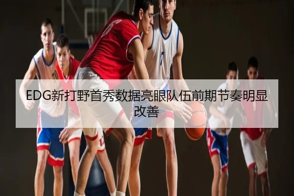 EDG新打野首秀数据亮眼队伍前期节奏明显改善