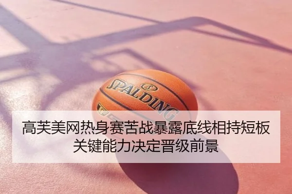 高芙美网热身赛苦战暴露底线相持短板 关键能力决定晋级前景