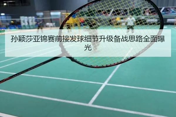 孙颖莎亚锦赛前接发球细节升级备战思路全面曝光