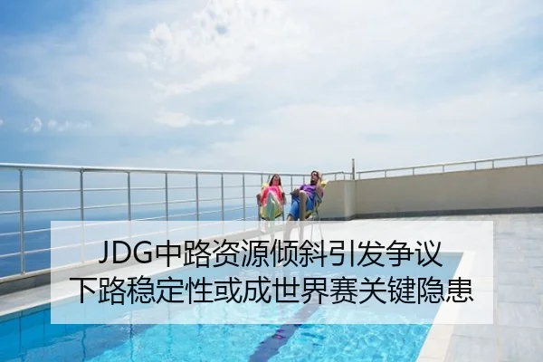 JDG中路资源倾斜引发争议 下路稳定性或成世界赛关键隐患
